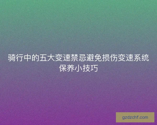 骑行中的五大变速禁忌避免损伤变速系统保养小技巧 骑行中的五大变速禁忌避免损伤变速系统保养小技巧