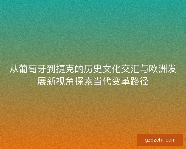 从葡萄牙到捷克的历史文化交汇与欧洲发展新视角探索当代变革路径
