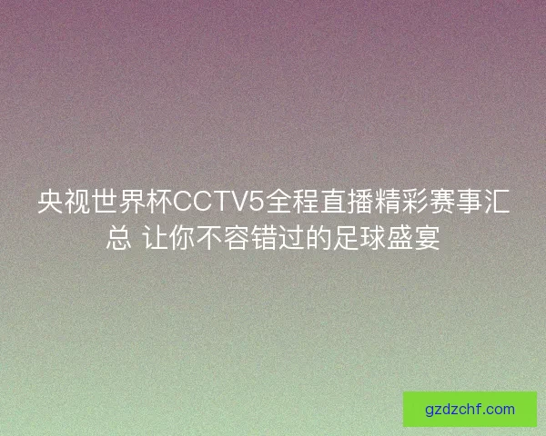 央视世界杯CCTV5全程直播精彩赛事汇总 让你不容错过的足球盛宴