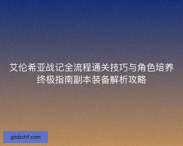 艾伦希亚战记全流程通关技巧与角色培养终极指南副本装备解析攻略 艾伦希亚战记全流程通关技巧与角色培养终极指南副本装备解析攻略