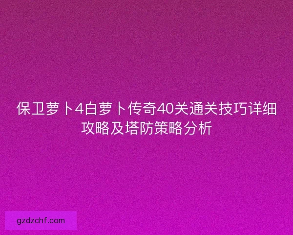 保卫萝卜4白萝卜传奇40关通关技巧详细攻略及塔防策略分析