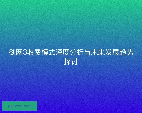 剑网3收费模式深度分析与未来发展趋势探讨