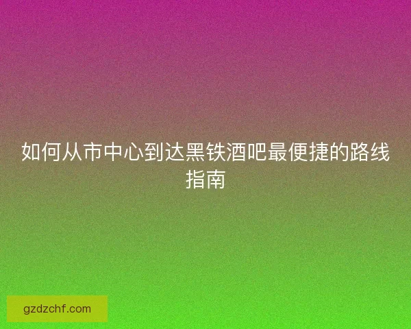 如何从市中心到达黑铁酒吧最便捷的路线指南
