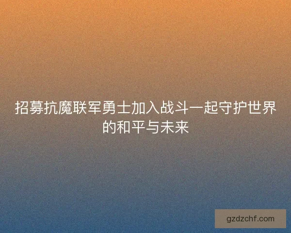 招募抗魔联军勇士加入战斗一起守护世界的和平与未来