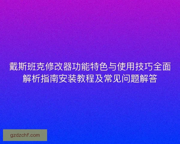 戴斯班克修改器功能特色与使用技巧全面解析指南安装教程及常见问题解答
