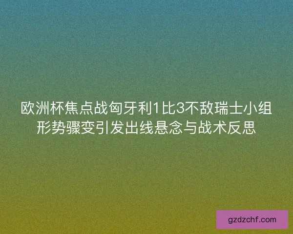 欧洲杯焦点战匈牙利1比3不敌瑞士小组形势骤变引发出线悬念与战术反思 欧洲杯焦点战匈牙利1比3不敌瑞士小组形势骤变引发出线悬念与战术反思