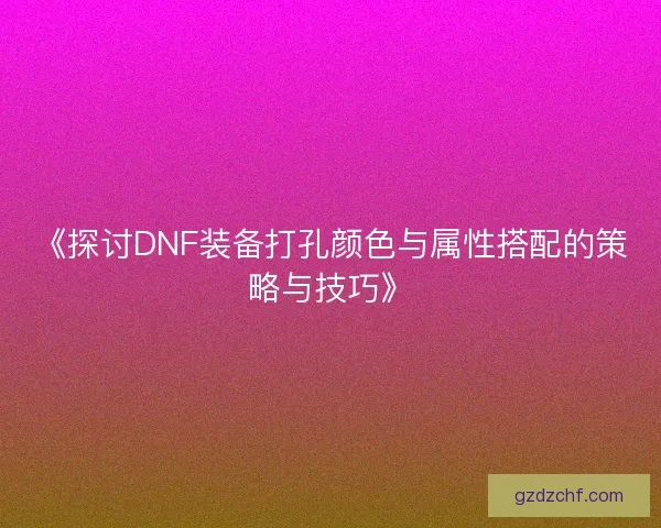 《探讨DNF装备打孔颜色与属性搭配的策略与技巧》 《探讨DNF装备打孔颜色与属性搭配的策略与技巧》