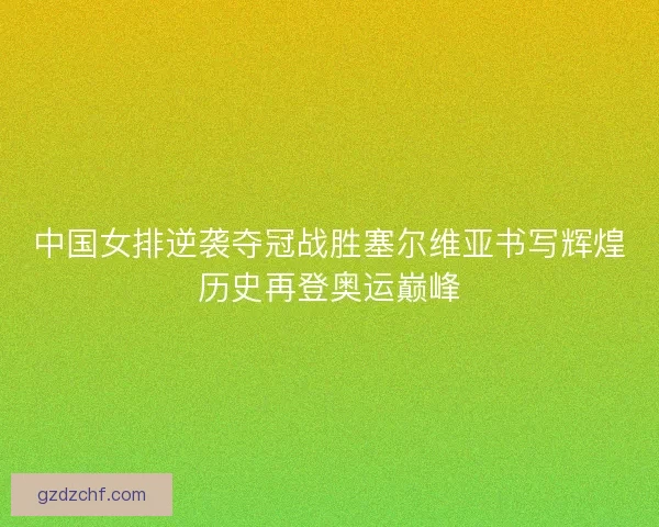 中国女排逆袭夺冠战胜塞尔维亚书写辉煌历史再登奥运巅峰 中国女排逆袭夺冠战胜塞尔维亚书写辉煌历史再登奥运巅峰