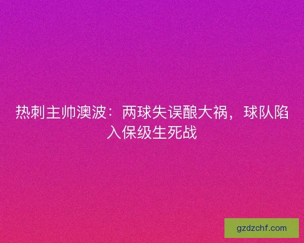 热刺主帅澳波：两球失误酿大祸，球队陷入保级生死战