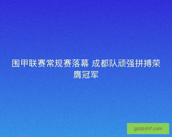 围甲联赛常规赛落幕 成都队顽强拼搏荣膺冠军