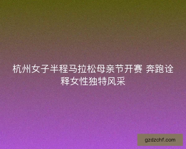 杭州女子半程马拉松母亲节开赛 奔跑诠释女性独特风采