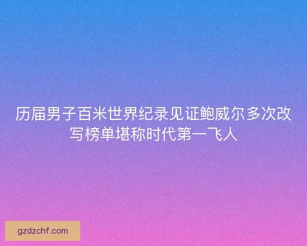 历届男子百米世界纪录见证鲍威尔多次改写榜单堪称时代第一飞人