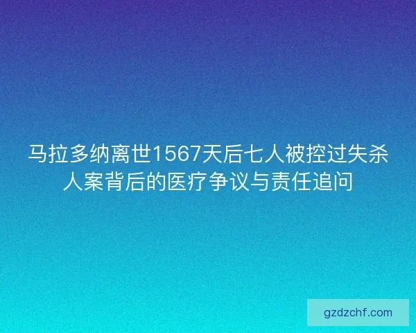 马拉多纳离世1567天后七人被控过失杀人案背后的医疗争议与责任追问