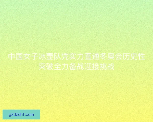 中国女子冰壶队凭实力直通冬奥会历史性突破全力备战迎接挑战