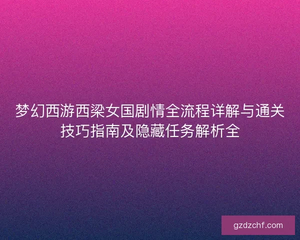 梦幻西游西梁女国剧情全流程详解与通关技巧指南及隐藏任务解析全 梦幻西游西梁女国剧情全流程详解与通关技巧指南及隐藏任务解析全