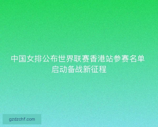 中国女排公布世界联赛香港站参赛名单 启动备战新征程 中国女排公布世界联赛香港站参赛名单 启动备战新征程