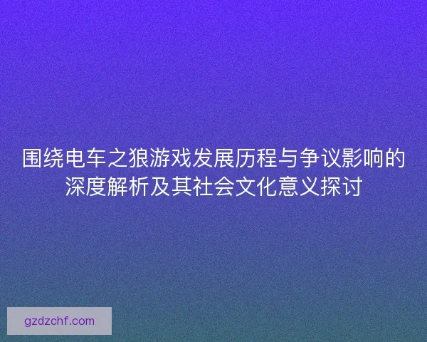 围绕电车之狼游戏发展历程与争议影响的深度解析及其社会文化意义探讨 围绕电车之狼游戏发展历程与争议影响的深度解析及其社会文化意义探讨