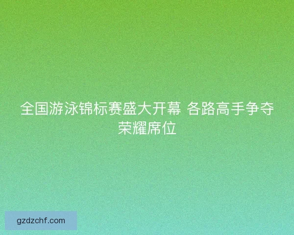全国游泳锦标赛盛大开幕 各路高手争夺荣耀席位