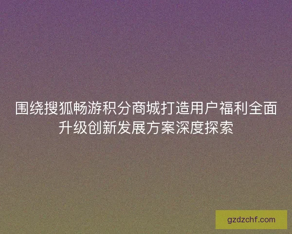 围绕搜狐畅游积分商城打造用户福利全面升级创新发展方案深度探索