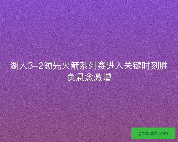 湖人3-2领先火箭系列赛进入关键时刻胜负悬念激增
