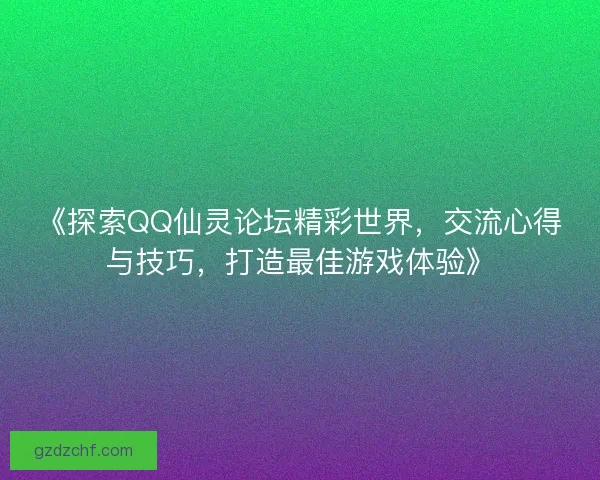 《探索QQ仙灵论坛精彩世界,交流心得与技巧,打造最佳游戏体验》 《探索QQ仙灵论坛精彩世界,交流心得与技巧,打造最佳游戏体验》