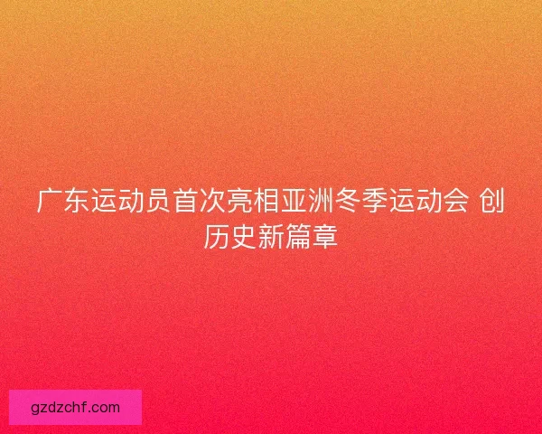 广东运动员首次亮相亚洲冬季运动会 创历史新篇章 广东运动员首次亮相亚洲冬季运动会 创历史新篇章