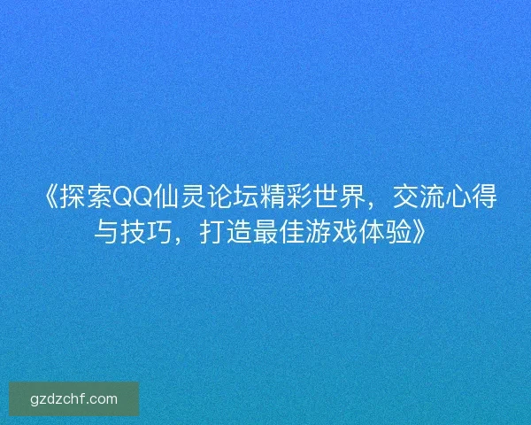 《探索QQ仙灵论坛精彩世界，交流心得与技巧，打造最佳游戏体验》