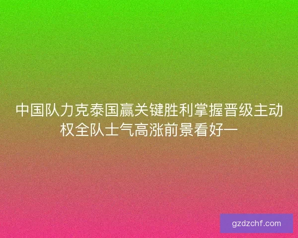 中国队力克泰国赢关键胜利掌握晋级主动权全队士气高涨前景看好一 中国队力克泰国赢关键胜利掌握晋级主动权全队士气高涨前景看好一