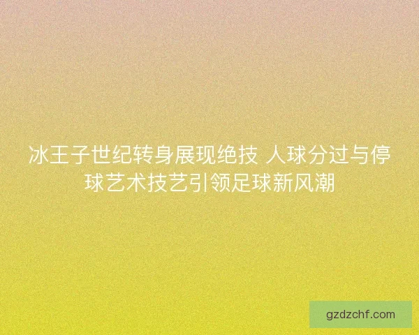 冰王子世纪转身展现绝技 人球分过与停球艺术技艺引领足球新风潮