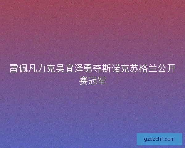雷佩凡力克吴宜泽勇夺斯诺克苏格兰公开赛冠军 雷佩凡力克吴宜泽勇夺斯诺克苏格兰公开赛冠军