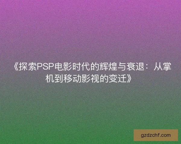 《探索PSP电影时代的辉煌与衰退：从掌机到移动影视的变迁》