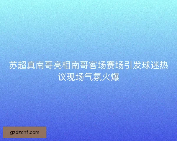 苏超真南哥亮相南哥客场赛场引发球迷热议现场气氛火爆