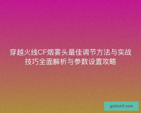 穿越火线CF烟雾头最佳调节方法与实战技巧全面解析与参数设置攻略 穿越火线CF烟雾头最佳调节方法与实战技巧全面解析与参数设置攻略
