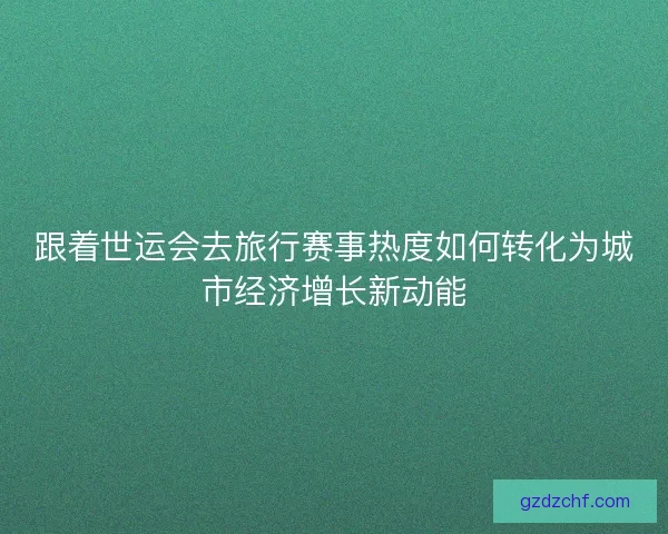 跟着世运会去旅行赛事热度如何转化为城市经济增长新动能 跟着世运会去旅行赛事热度如何转化为城市经济增长新动能